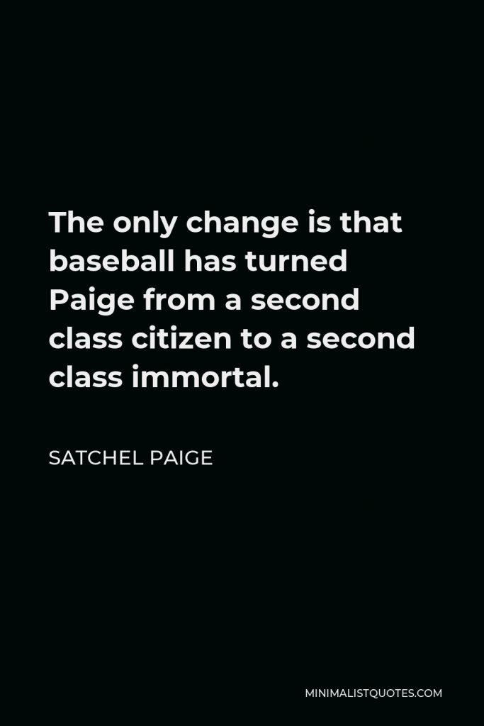 Satchel Paige Quote - The only change is that baseball has turned Paige from a second class citizen to a second class immortal.
