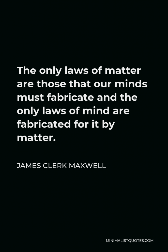 James Clerk Maxwell Quote - The only laws of matter are those that our minds must fabricate and the only laws of mind are fabricated for it by matter.