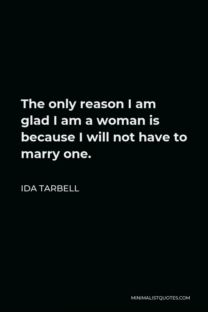 Ida Tarbell Quote - The only reason I am glad I am a woman is because I will not have to marry one.