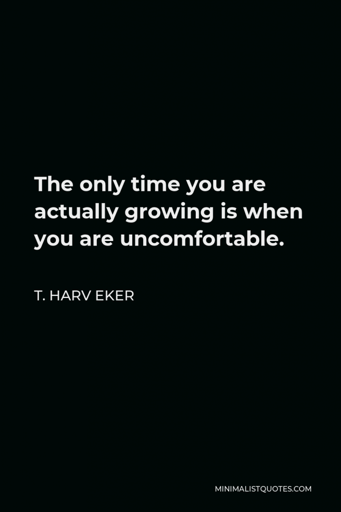 T. Harv Eker Quote - The only time you are actually growing is when you are uncomfortable.