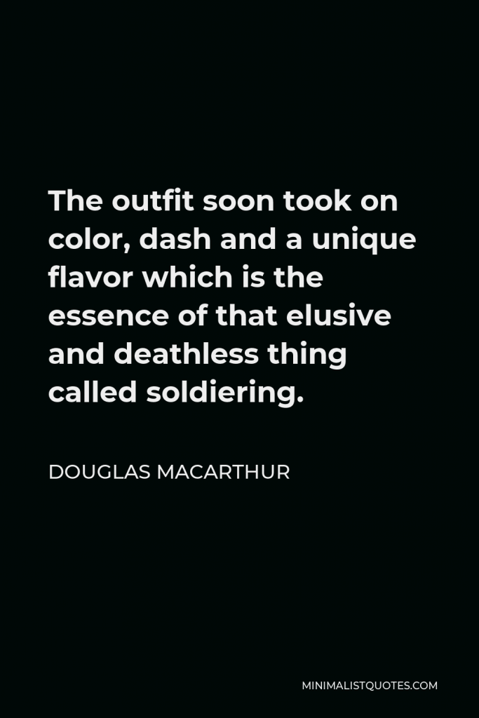 Douglas MacArthur Quote - The outfit soon took on color, dash and a unique flavor which is the essence of that elusive and deathless thing called soldiering.
