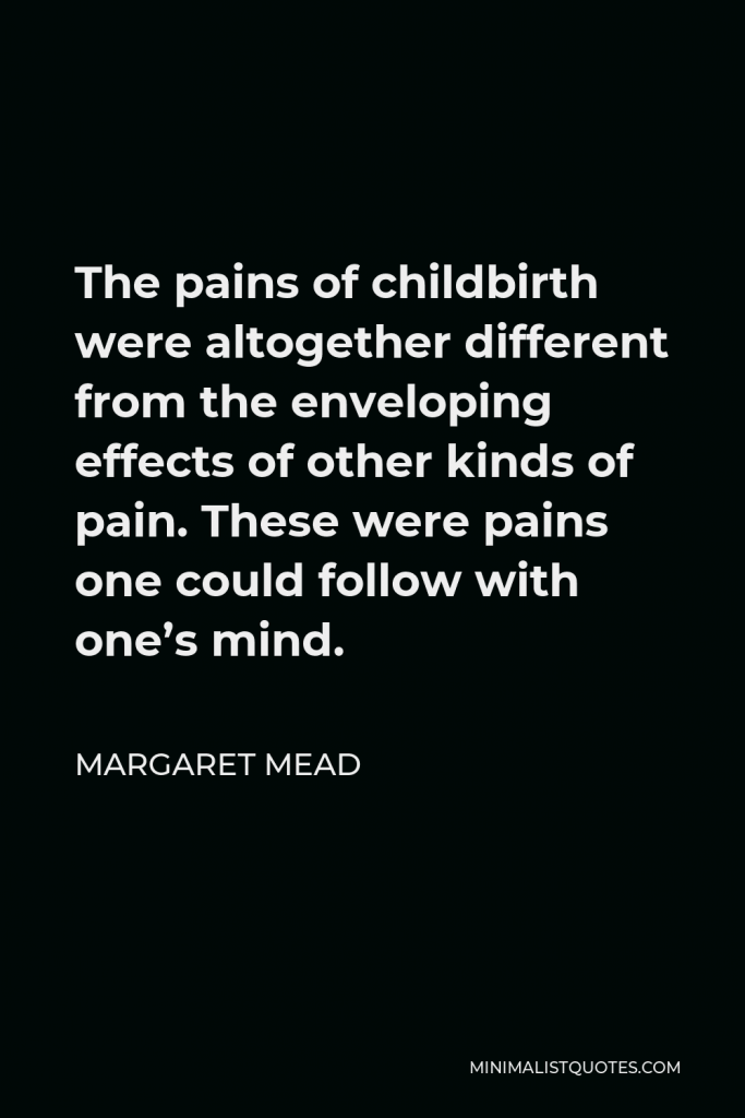 Margaret Mead Quote - The pains of childbirth were altogether different from the enveloping effects of other kinds of pain. These were pains one could follow with one’s mind.