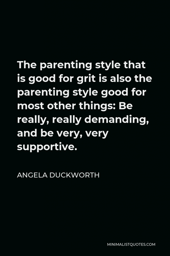 Angela Duckworth Quote - The parenting style that is good for grit is also the parenting style good for most other things: Be really, really demanding, and be very, very supportive.
