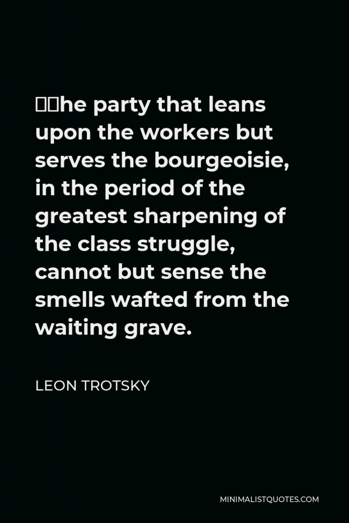 Leon Trotsky Quote - ‎The party that leans upon the workers but serves the bourgeoisie, in the period of the greatest sharpening of the class struggle, cannot but sense the smells wafted from the waiting grave.