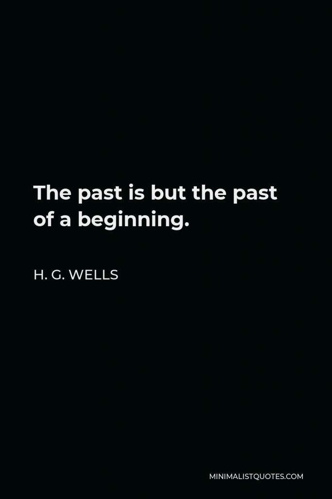 H. G. Wells Quote - The past is but the past of a beginning.