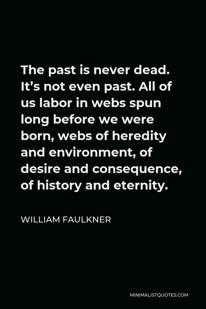 William Faulkner Quote - The past is never dead. It’s not even past. All of us labor in webs spun long before we were born, webs of heredity and environment, of desire and consequence, of history and eternity.