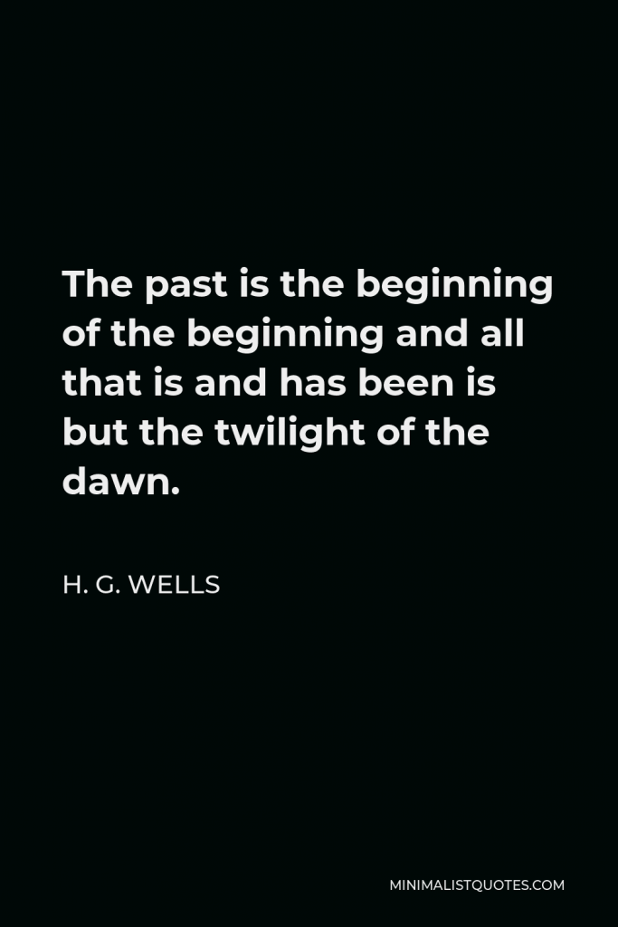 H. G. Wells Quote - The past is the beginning of the beginning and all that is and has been is but the twilight of the dawn.