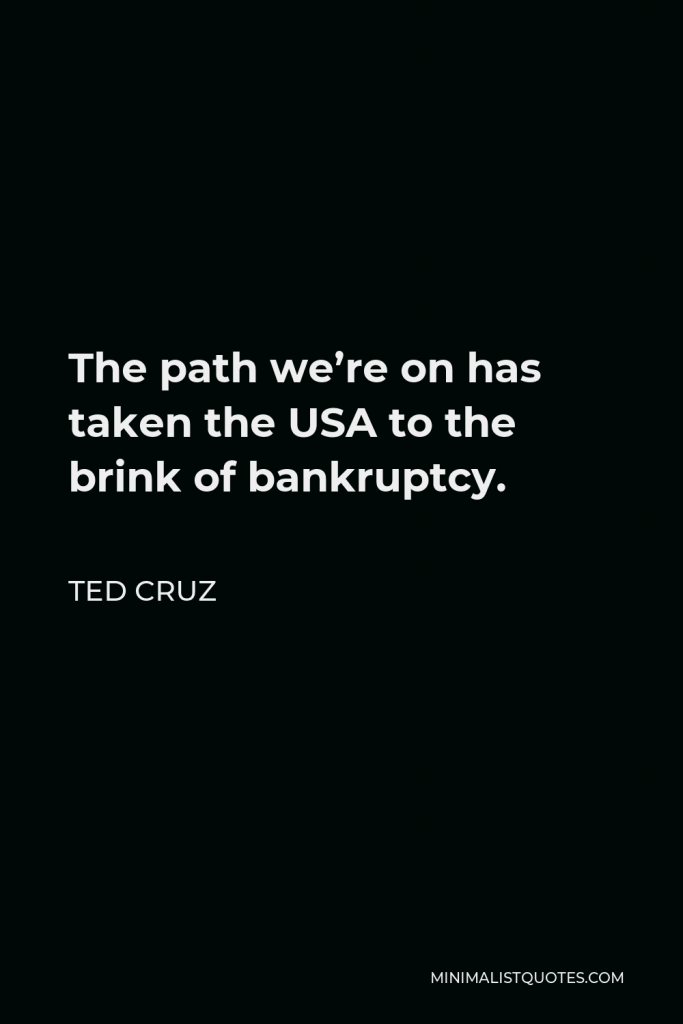 Ted Cruz Quote - The path we’re on has taken the USA to the brink of bankruptcy.