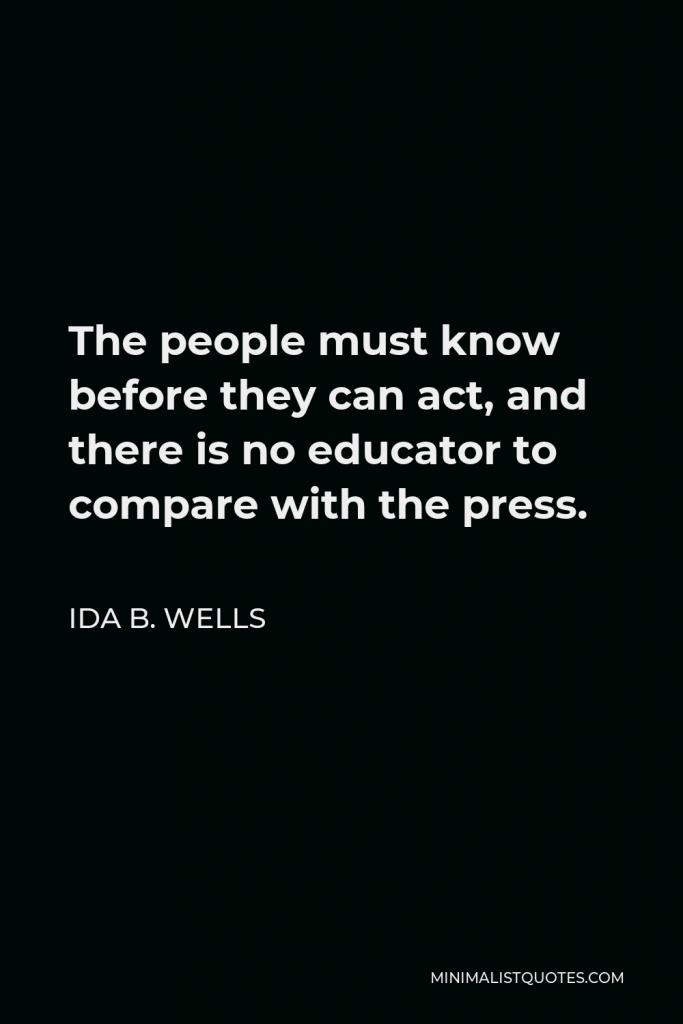 Ida B. Wells Quote - The people must know before they can act, and there is no educator to compare with the press.