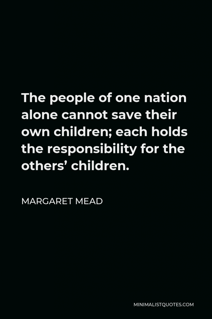 Margaret Mead Quote - The people of one nation alone cannot save their own children; each holds the responsibility for the others’ children.