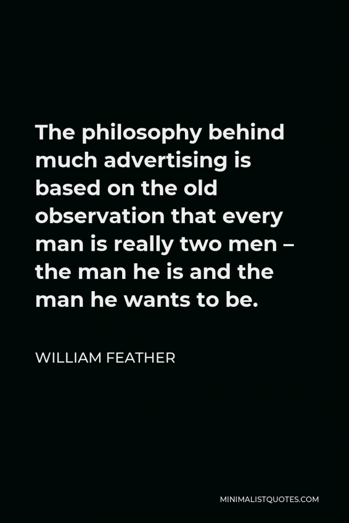 William Feather Quote - The philosophy behind much advertising is based on the old observation that every man is really two men – the man he is and the man he wants to be.