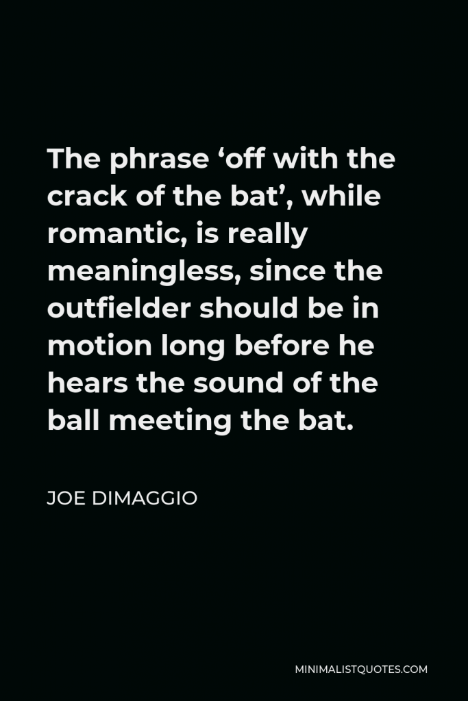 Joe DiMaggio Quote - The phrase ‘off with the crack of the bat’, while romantic, is really meaningless, since the outfielder should be in motion long before he hears the sound of the ball meeting the bat.