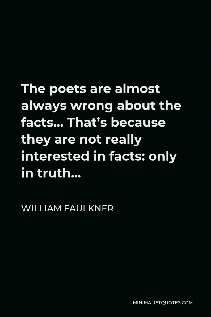 William Faulkner Quote - The poets are almost always wrong about the facts… That’s because they are not really interested in facts: only in truth…