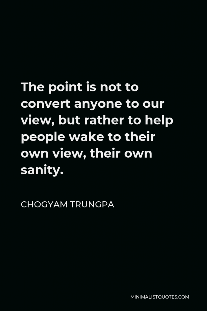 Chogyam Trungpa Quote - The point is not to convert anyone to our view, but rather to help people wake to their own view, their own sanity.