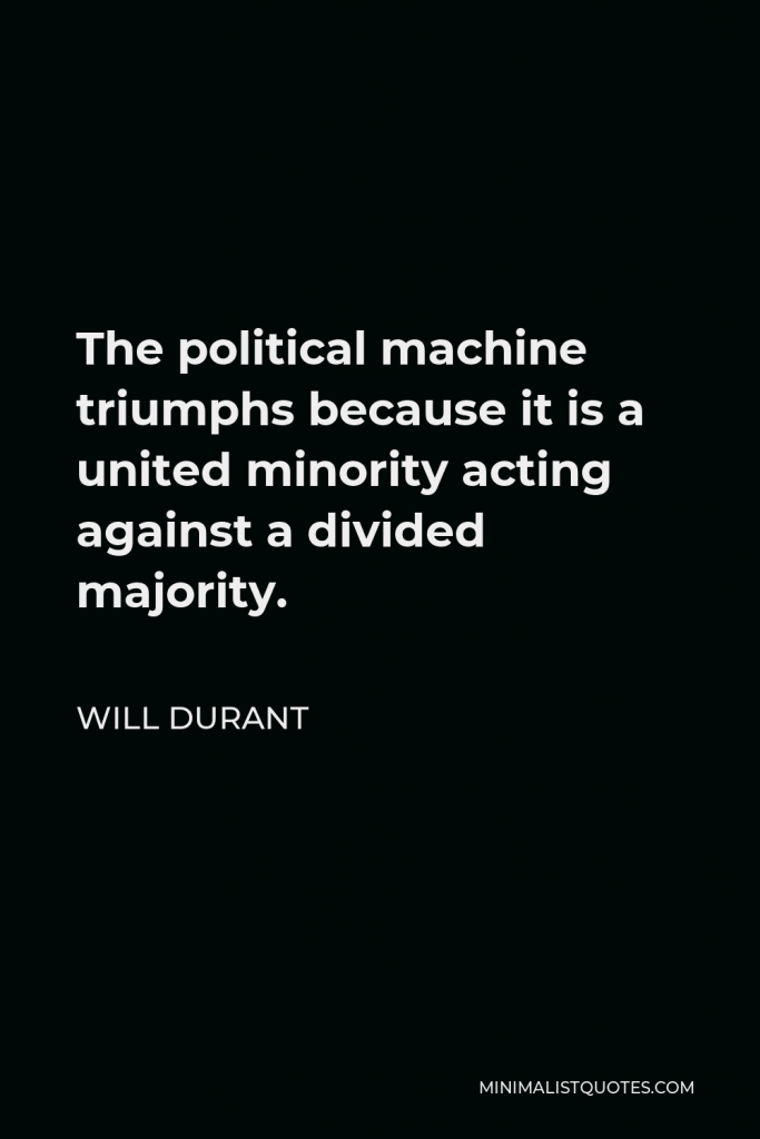 Will Durant Quote - The political machine triumphs because it is a united minority acting against a divided majority.
