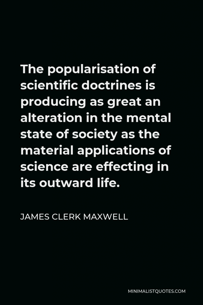 James Clerk Maxwell Quote - The popularisation of scientific doctrines is producing as great an alteration in the mental state of society as the material applications of science are effecting in its outward life.