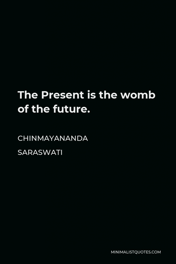 Chinmayananda Saraswati Quote - The Present is the womb of the future.