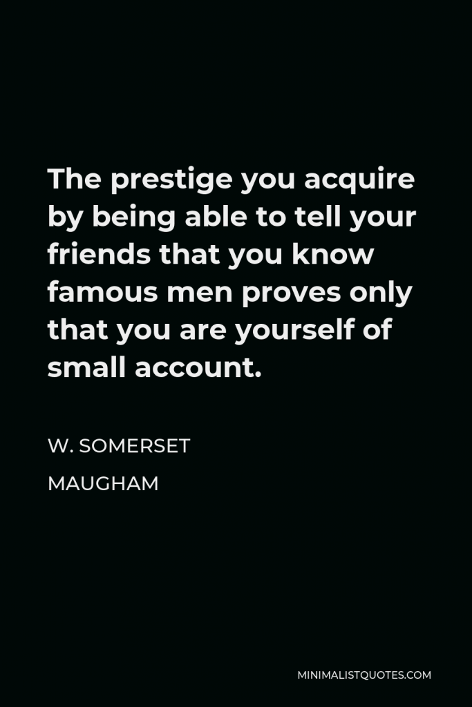 W. Somerset Maugham Quote - The prestige you acquire by being able to tell your friends that you know famous men proves only that you are yourself of small account.
