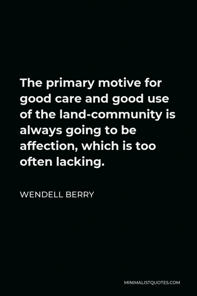 Wendell Berry Quote - The primary motive for good care and good use of the land-community is always going to be affection, which is too often lacking.