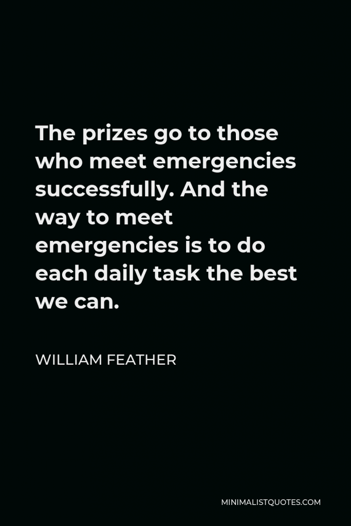 William Feather Quote - The prizes go to those who meet emergencies successfully. And the way to meet emergencies is to do each daily task the best we can.