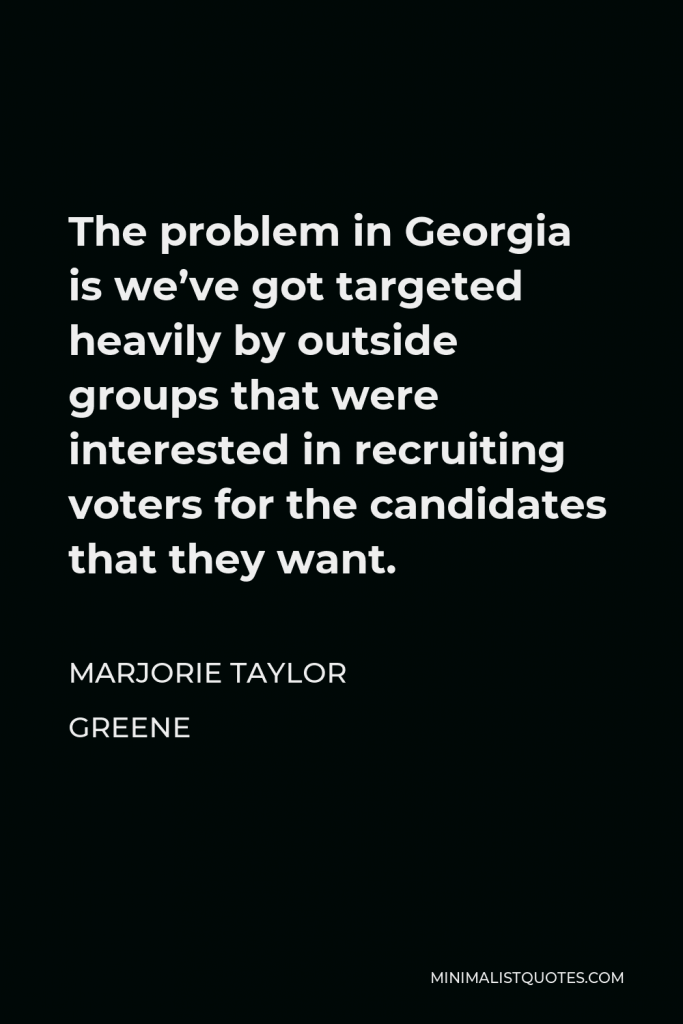 Marjorie Taylor Greene Quote - The problem in Georgia is we’ve got targeted heavily by outside groups that were interested in recruiting voters for the candidates that they want.