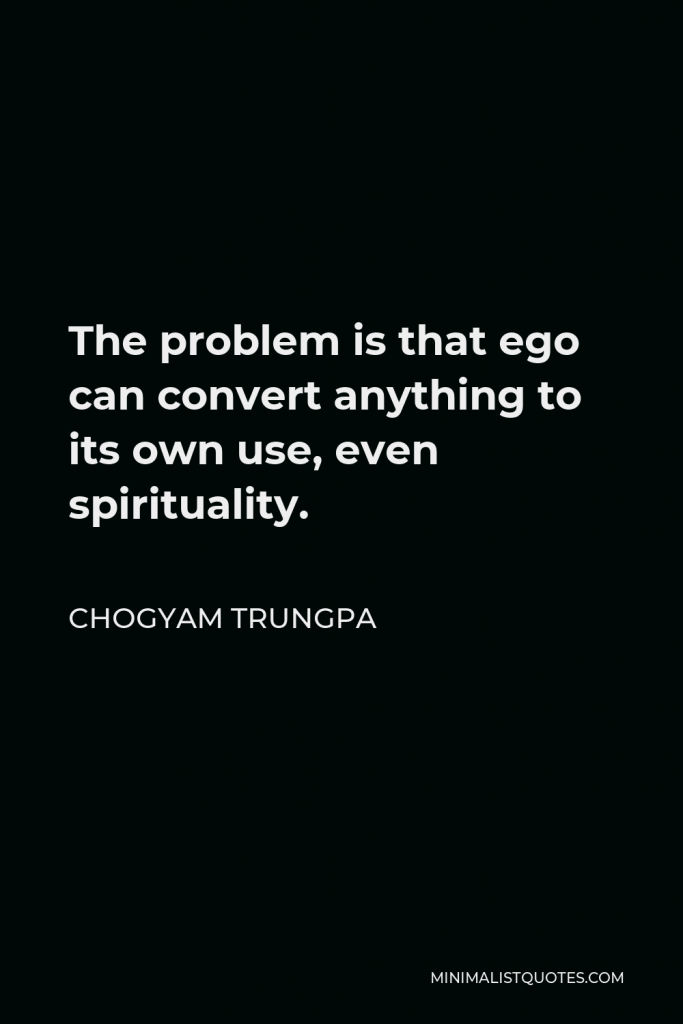 Chogyam Trungpa Quote - The problem is that ego can convert anything to its own use, even spirituality.