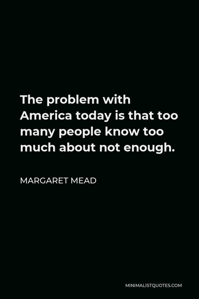 Margaret Mead Quote - The problem with America today is that too many people know too much about not enough.