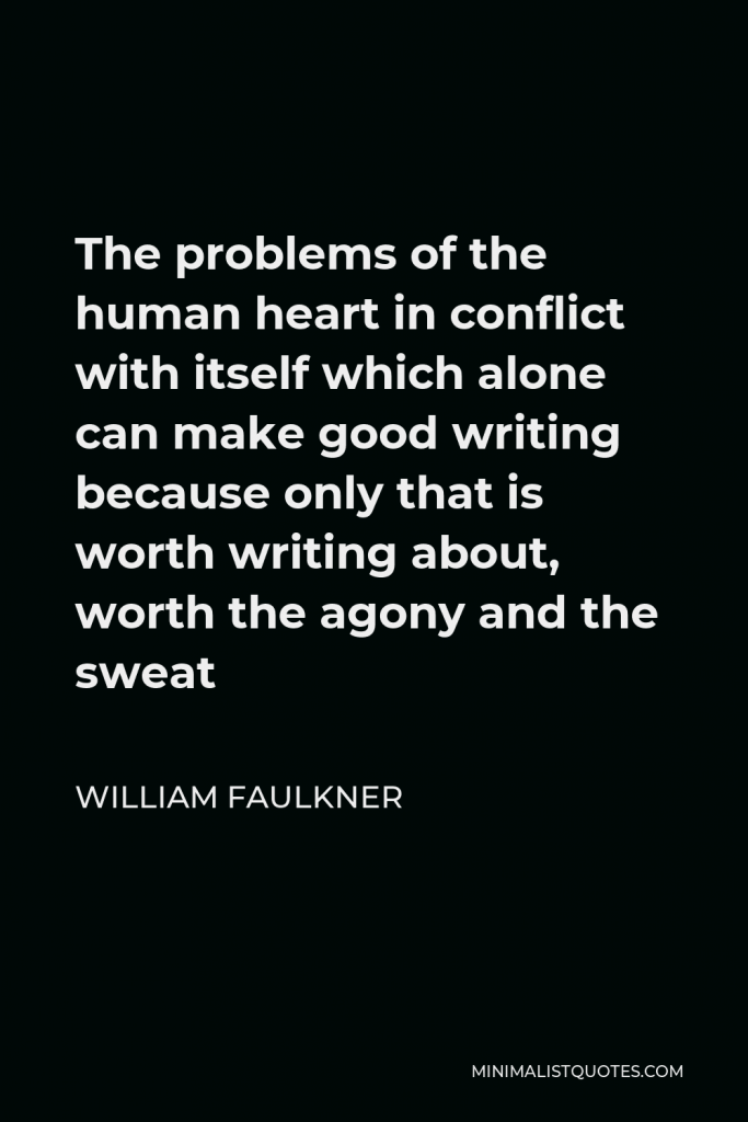William Faulkner Quote - The problems of the human heart in conflict with itself which alone can make good writing because only that is worth writing about, worth the agony and the sweat