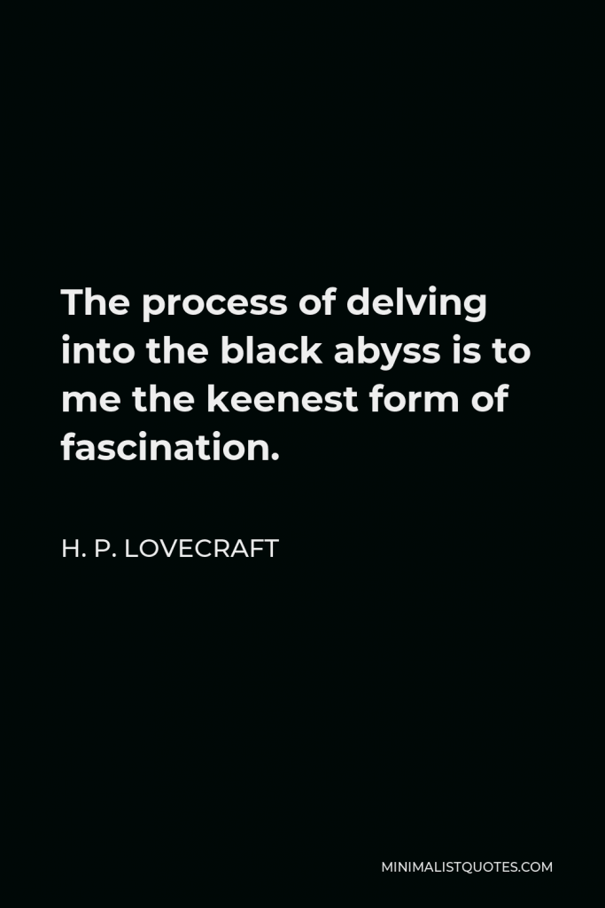 H. P. Lovecraft Quote - The process of delving into the black abyss is to me the keenest form of fascination.