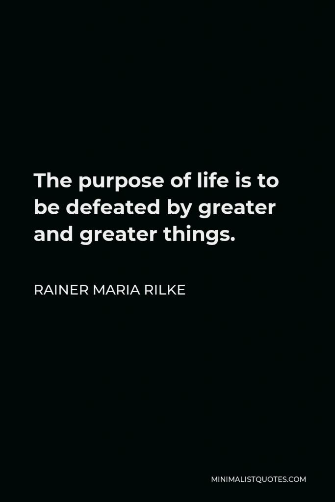 Rainer Maria Rilke Quote - The purpose of life is to be defeated by greater and greater things.