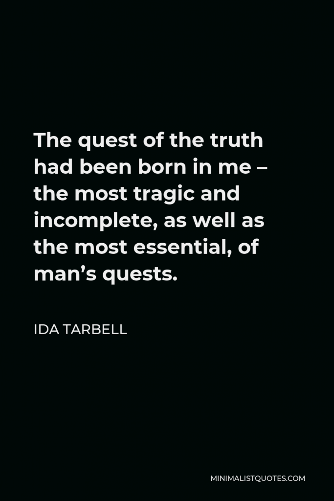 Ida Tarbell Quote - The quest of the truth had been born in me – the most tragic and incomplete, as well as the most essential, of man’s quests.