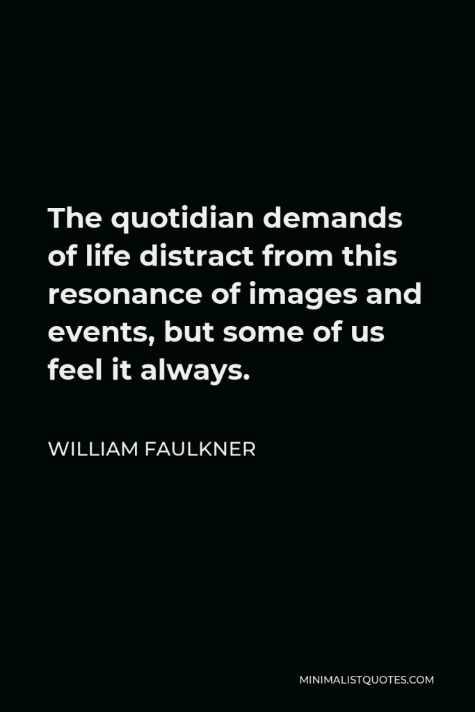 William Faulkner Quote - The quotidian demands of life distract from this resonance of images and events, but some of us feel it always.