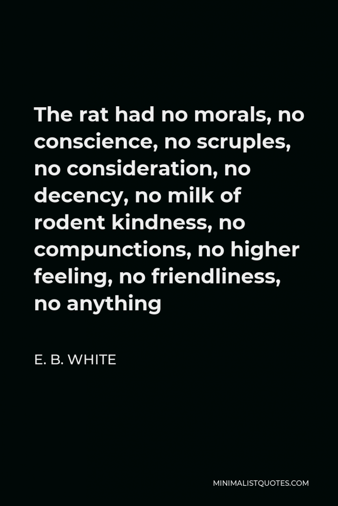 E. B. White Quote - The rat had no morals, no conscience, no scruples, no consideration, no decency, no milk of rodent kindness, no compunctions, no higher feeling, no friendliness, no anything