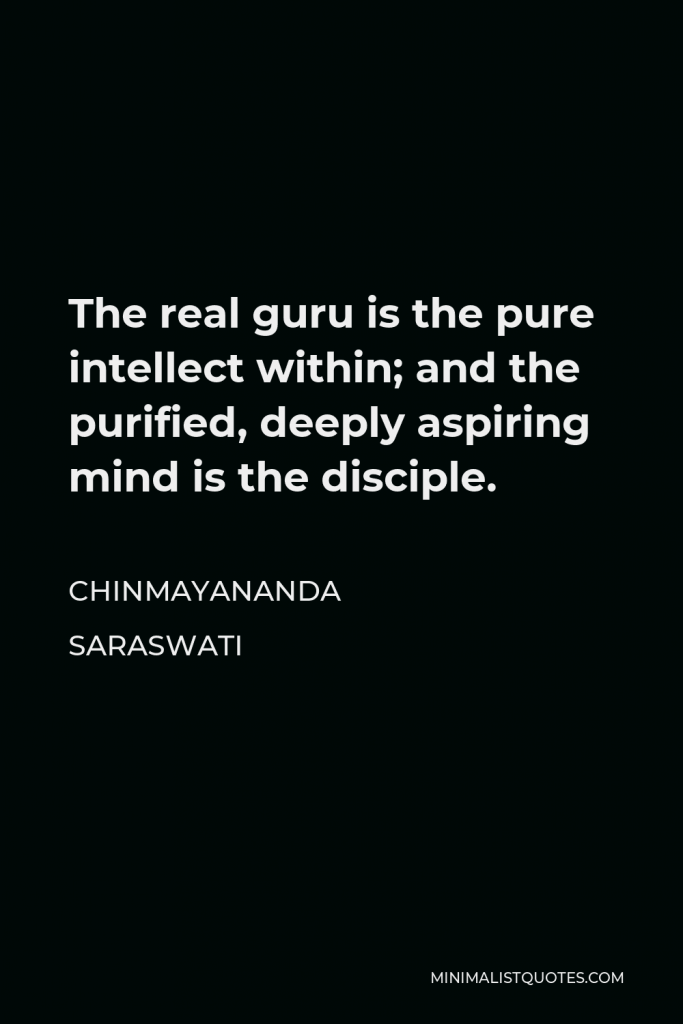 Chinmayananda Saraswati Quote - The real guru is the pure intellect within; and the purified, deeply aspiring mind is the disciple.