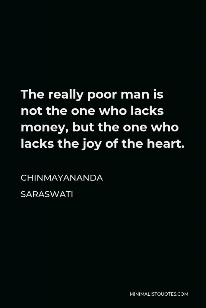 Chinmayananda Saraswati Quote - The really poor man is not the one who lacks money, but the one who lacks the joy of the heart.