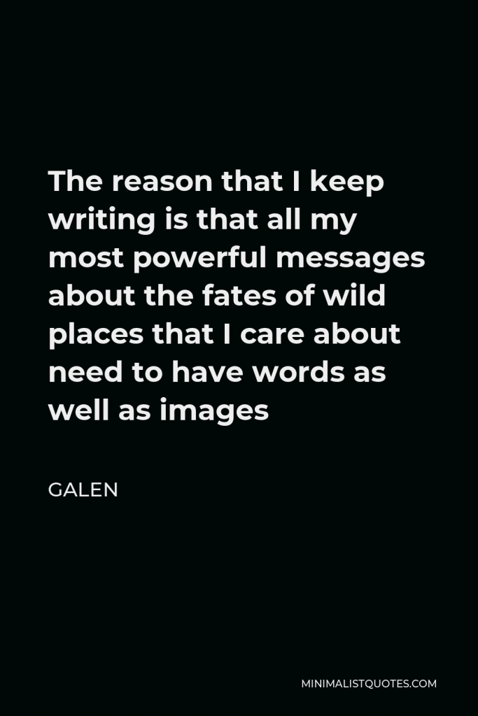 Galen Quote - The reason that I keep writing is that all my most powerful messages about the fates of wild places that I care about need to have words as well as images