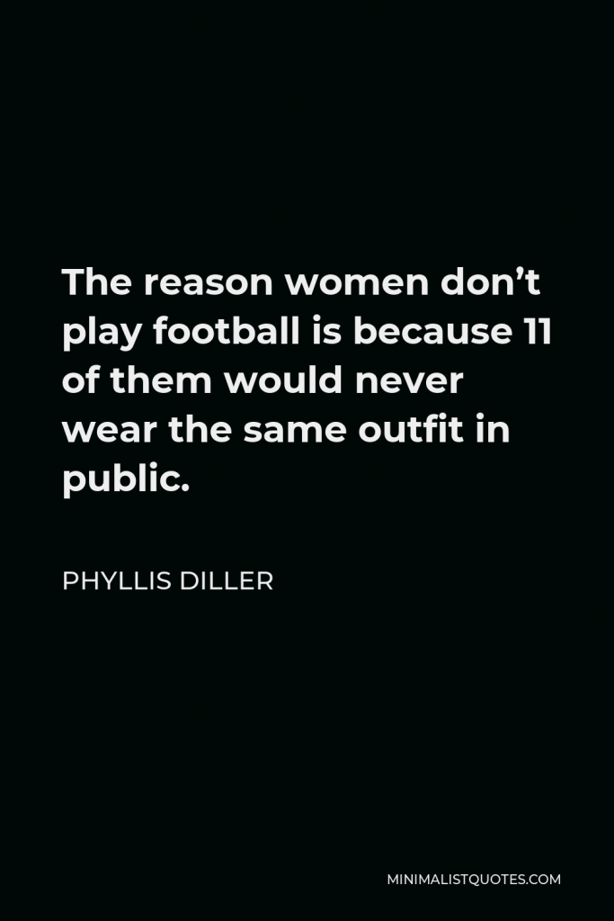 Phyllis Diller Quote - The reason women don’t play football is because 11 of them would never wear the same outfit in public.