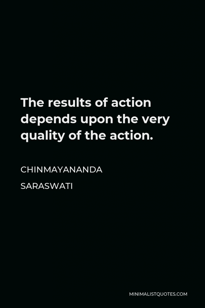Chinmayananda Saraswati Quote - The results of action depends upon the very quality of the action.