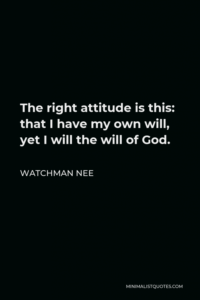 Watchman Nee Quote - The right attitude is this: that I have my own will, yet I will the will of God.
