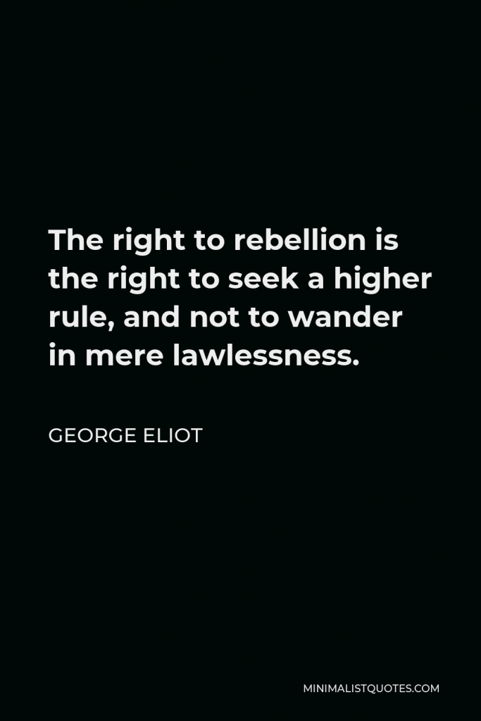 George Eliot Quote - The right to rebellion is the right to seek a higher rule, and not to wander in mere lawlessness.