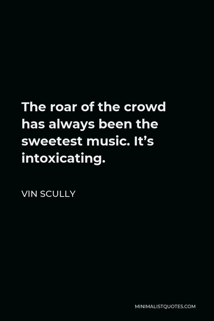 Vin Scully Quote - The roar of the crowd has always been the sweetest music. It’s intoxicating.