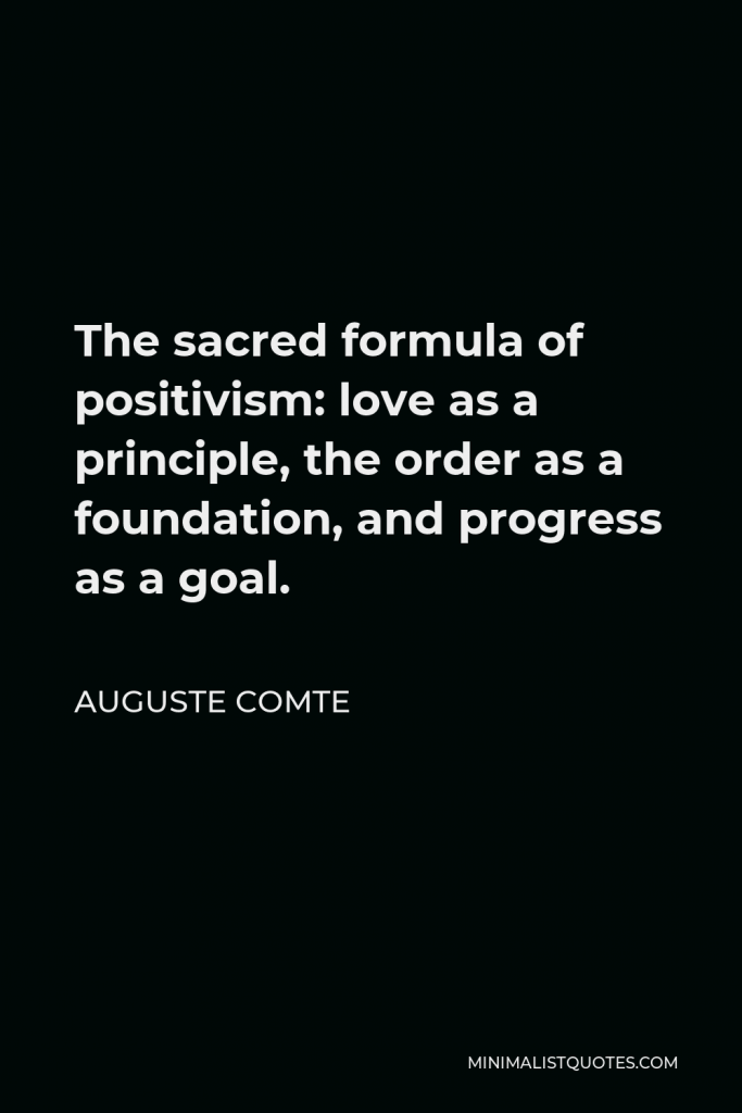 Auguste Comte Quote - The sacred formula of positivism: love as a principle, the order as a foundation, and progress as a goal.