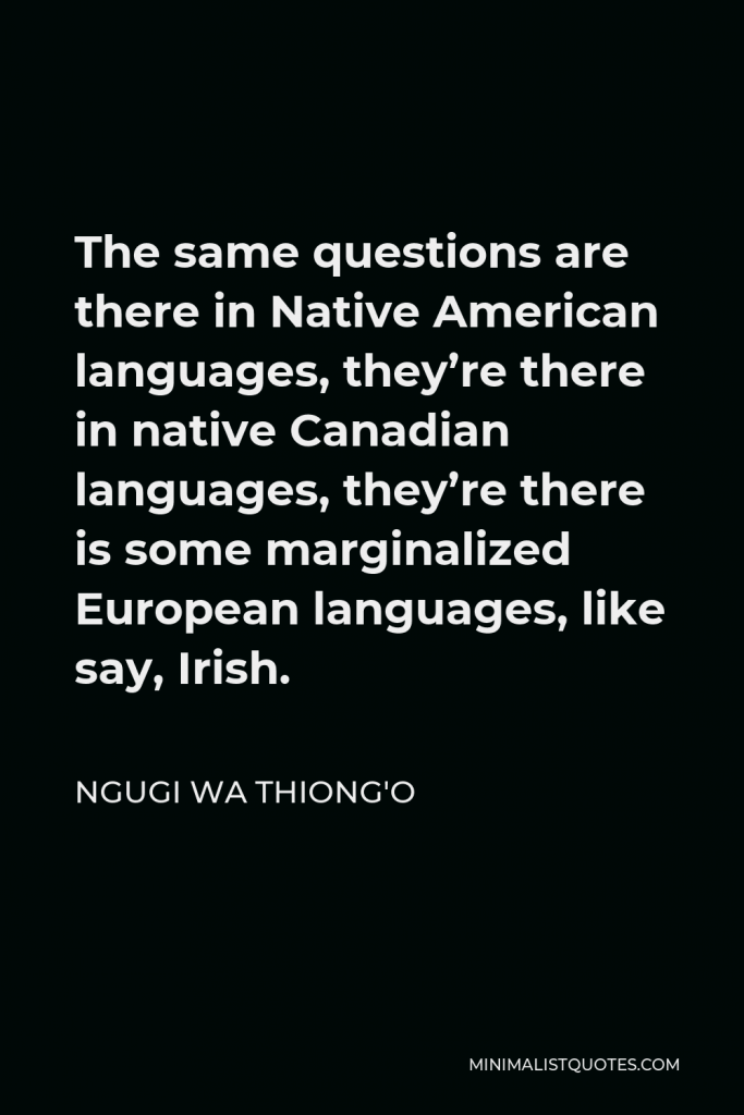 Ngugi wa Thiong'o Quote - The same questions are there in Native American languages, they’re there in native Canadian languages, they’re there is some marginalized European languages, like say, Irish.