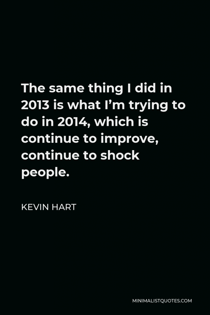 Kevin Hart Quote - The same thing I did in 2013 is what I’m trying to do in 2014, which is continue to improve, continue to shock people.