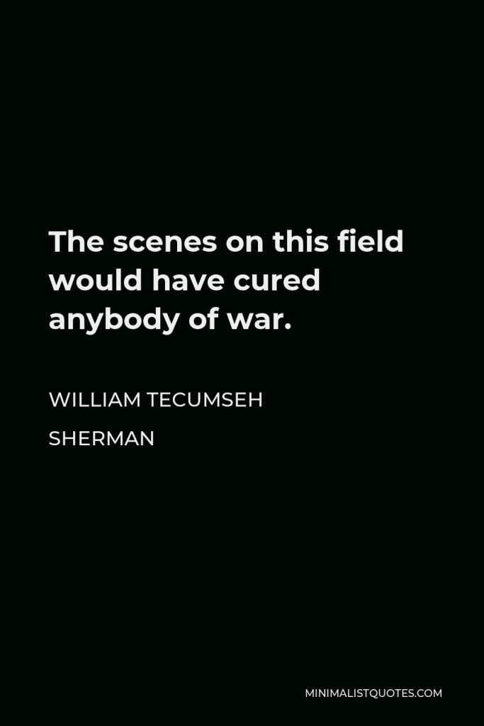 William Tecumseh Sherman Quote - The scenes on this field would have cured anybody of war.