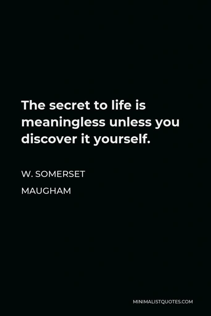 W. Somerset Maugham Quote - The secret to life is meaningless unless you discover it yourself.