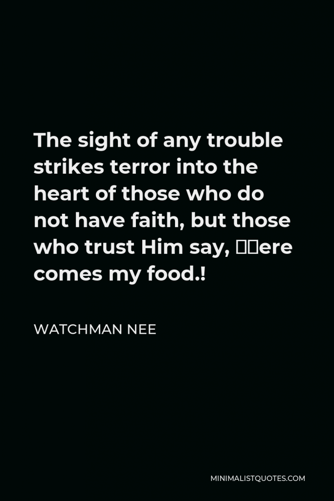 Watchman Nee Quote - The sight of any trouble strikes terror into the heart of those who do not have faith, but those who trust Him say, ‘Here comes my food.!