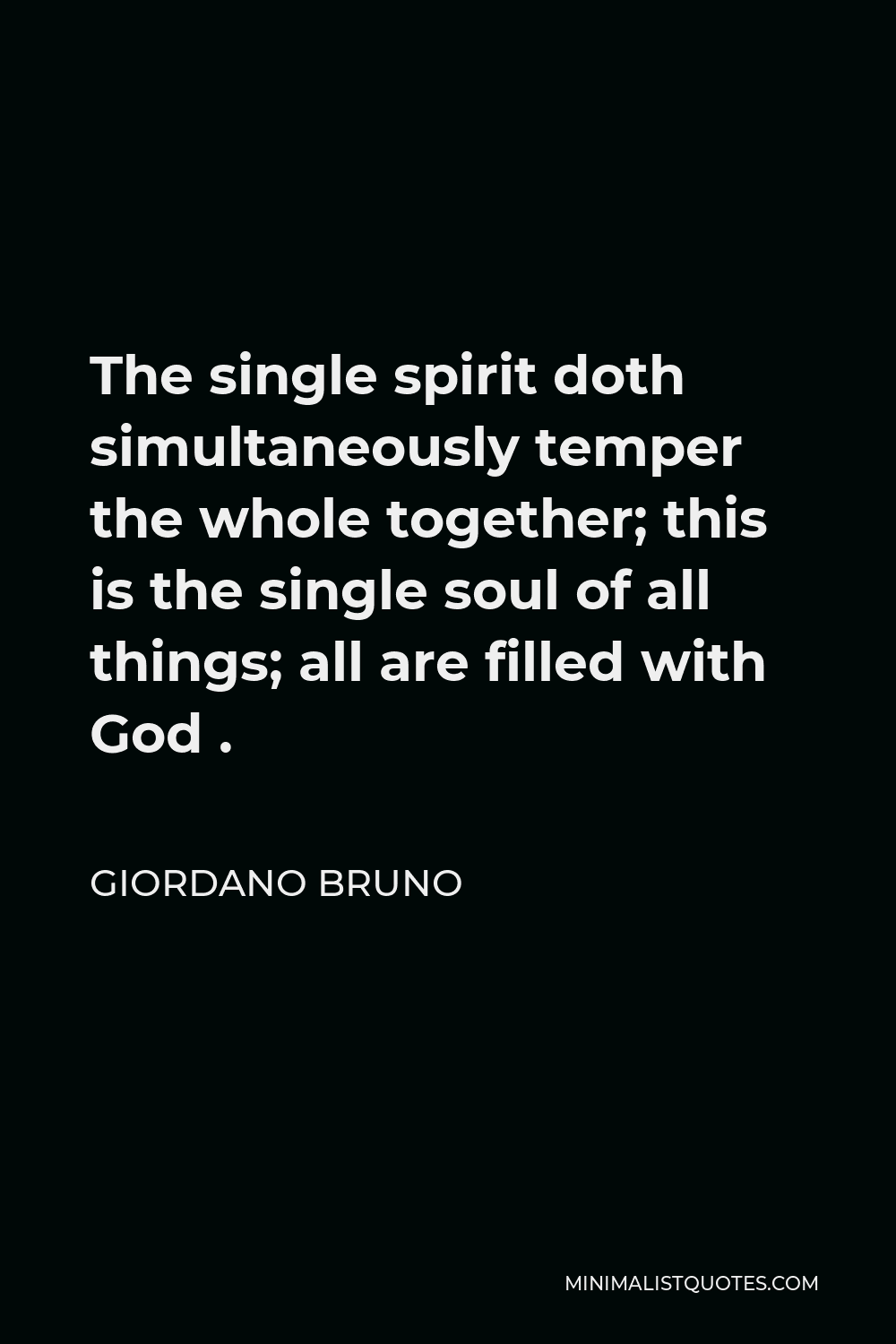 Giordano Bruno Quote - The single spirit doth simultaneously temper the whole together; this is the single soul of all things; all are filled with God .