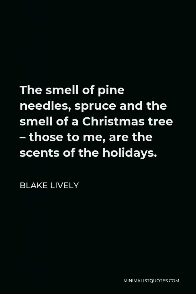 Blake Lively Quote - The smell of pine needles, spruce and the smell of a Christmas tree – those to me, are the scents of the holidays.