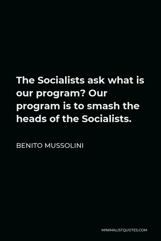 Benito Mussolini Quote - The Socialists ask what is our program? Our program is to smash the heads of the Socialists.